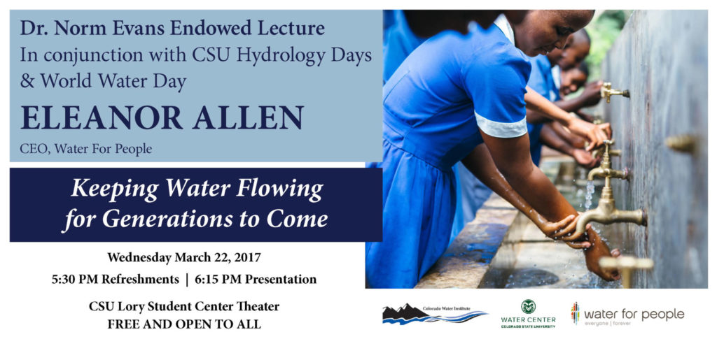 Dr. Norm Evans Endowed Lecture In conjunction with CSU Hydrology Days & World Water Day ELEANOR ALLEN CEO, Water For People